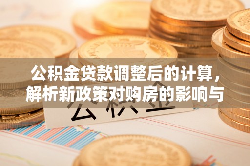 长顺公积金贷款调整后的计算，解析新政策对购房的影响与应对策略