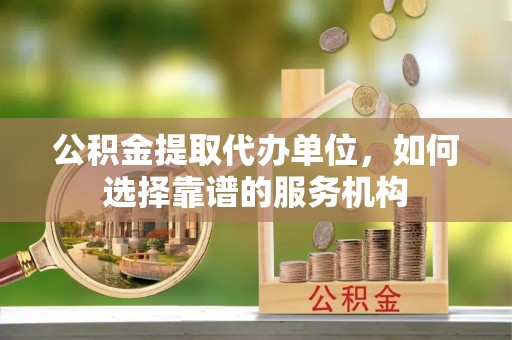 长顺公积金提取代办单位，如何选择靠谱的服务机构
