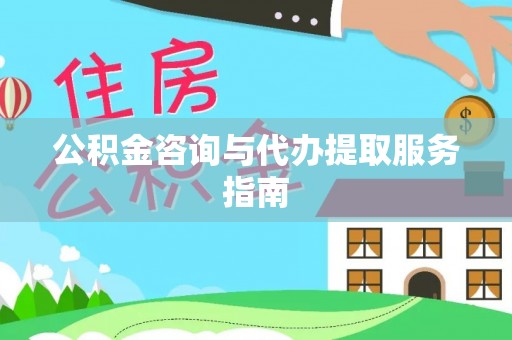 长顺公积金咨询与代办提取服务指南