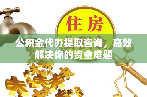 长顺公积金代办提取咨询，高效解决你的资金难题
