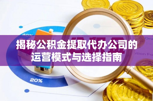 长顺揭秘公积金提取代办公司的运营模式与选择指南