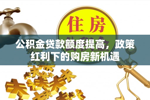 长顺公积金贷款额度提高，政策红利下的购房新机遇