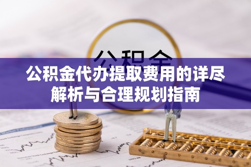 长顺公积金代办提取费用的详尽解析与合理规划指南