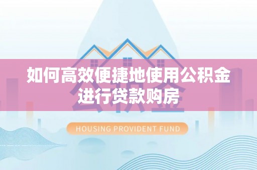 长顺如何高效便捷地使用公积金进行贷款购房