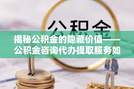 长顺揭秘公积金的隐藏价值——公积金咨询代办提取服务如何助您财富增值