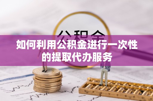 长顺如何利用公积金进行一次性的提取代办服务