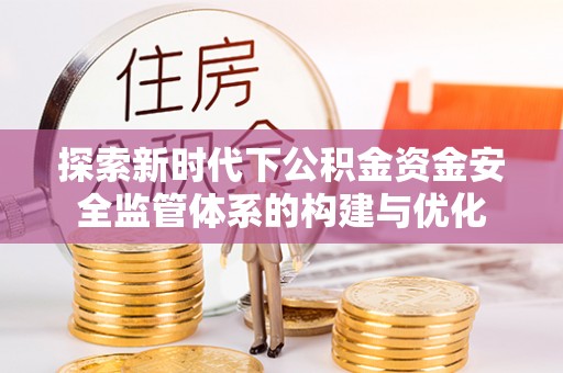 长顺探索新时代下公积金资金安全监管体系的构建与优化