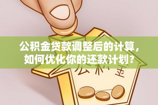 长顺公积金贷款调整后的计算，如何优化你的还款计划？