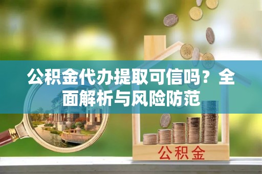 长顺公积金代办提取可信吗？全面解析与风险防范