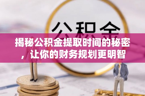 长顺揭秘公积金提取时间的秘密，让你的财务规划更明智