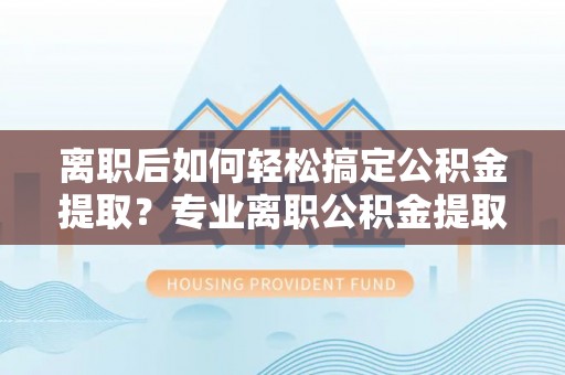 长顺离职后如何轻松搞定公积金提取？专业离职公积金提取代办服务助你一臂之力