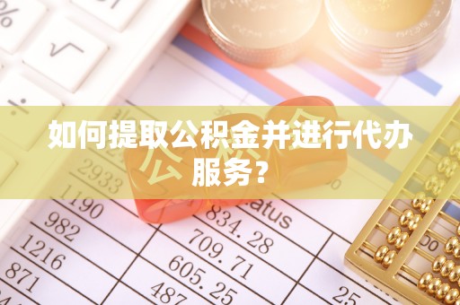 长顺如何提取公积金并进行代办服务？
