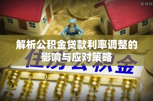 长顺解析公积金贷款利率调整的影响与应对策略