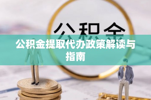 长顺公积金提取代办政策解读与指南