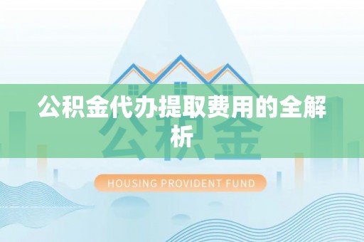 长顺公积金代办提取费用的全解析