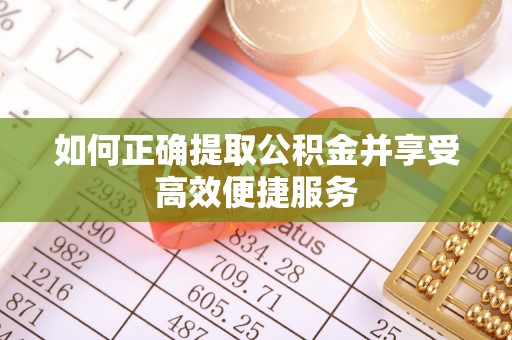 长顺如何正确提取公积金并享受高效便捷服务