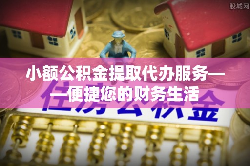 长顺小额公积金提取代办服务——便捷您的财务生活