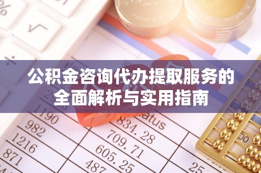 长顺公积金咨询代办提取服务的全面解析与实用指南