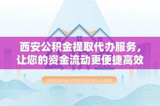 长顺西安公积金提取代办服务，让您的资金流动更便捷高效
