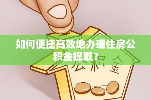 长顺如何便捷高效地办理住房公积金提取？