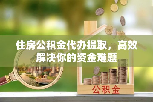 长顺住房公积金代办提取，高效解决你的资金难题