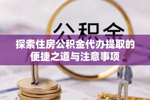 长顺探索住房公积金代办提取的便捷之道与注意事项