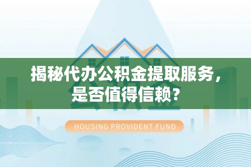 长顺揭秘代办公积金提取服务，是否值得信赖？