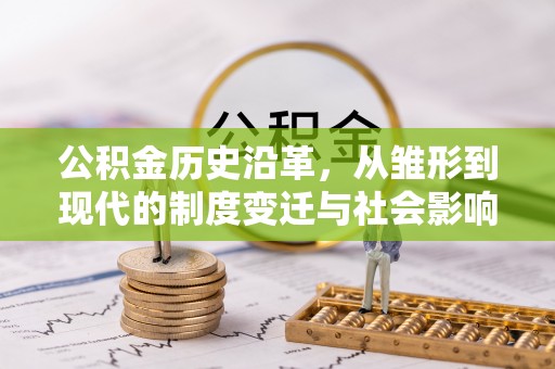 长顺公积金历史沿革，从雏形到现代的制度变迁与社会影响