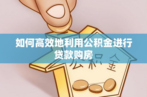 长顺如何高效地利用公积金进行贷款购房