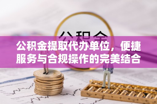 长顺公积金提取代办单位，便捷服务与合规操作的完美结合
