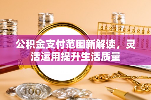 长顺公积金支付范围新解读，灵活运用提升生活质量