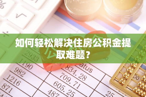 长顺如何轻松解决住房公积金提取难题？