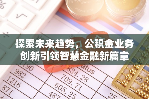 长顺探索未来趋势，公积金业务创新引领智慧金融新篇章