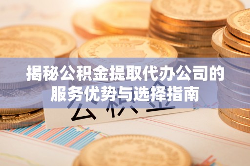 长顺揭秘公积金提取代办公司的服务优势与选择指南