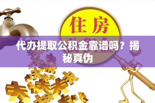 长顺代办提取公积金靠谱吗？揭秘真伪