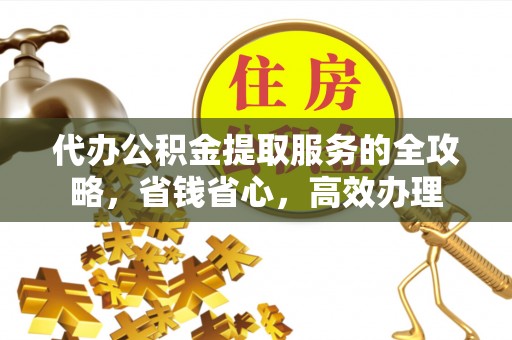 长顺代办公积金提取服务的全攻略，省钱省心，高效办理