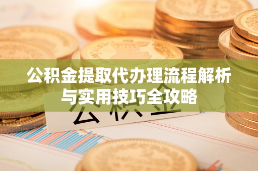 长顺公积金提取代办理流程解析与实用技巧全攻略