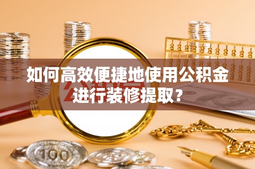 长顺如何高效便捷地使用公积金进行装修提取？