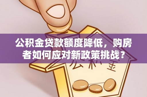 长顺公积金贷款额度降低，购房者如何应对新政策挑战？