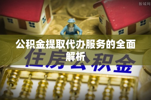 长顺公积金提取代办服务的全面解析