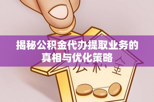 长顺揭秘公积金代办提取业务的真相与优化策略