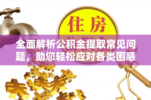 长顺全面解析公积金提取常见问题，助您轻松应对各类困惑