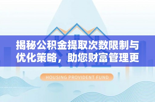 长顺揭秘公积金提取次数限制与优化策略，助您财富管理更高效