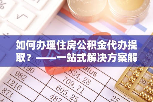 长顺如何办理住房公积金代办提取？——一站式解决方案解析