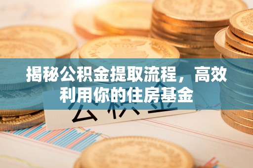 长顺揭秘公积金提取流程，高效利用你的住房基金