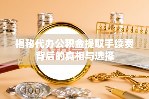 长顺揭秘代办公积金提取手续费背后的真相与选择