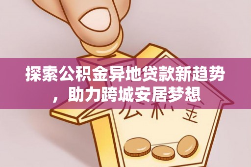 长顺探索公积金异地贷款新趋势，助力跨城安居梦想