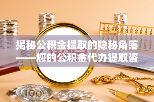 长顺揭秘公积金提取的隐秘角落——您的公积金代办提取咨询指南