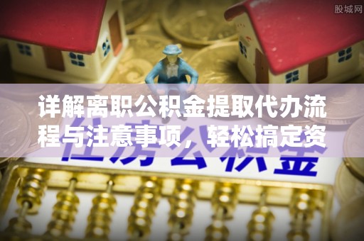 长顺详解离职公积金提取代办流程与注意事项，轻松搞定资金提取