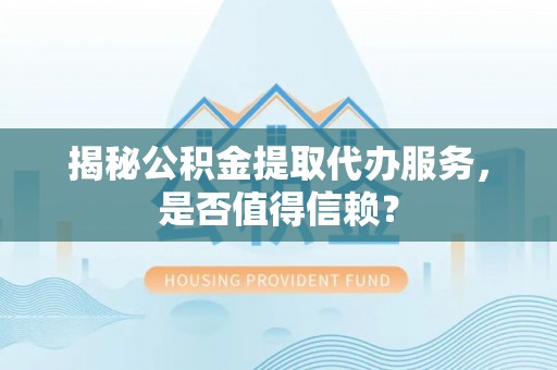 长顺揭秘公积金提取代办服务，是否值得信赖？